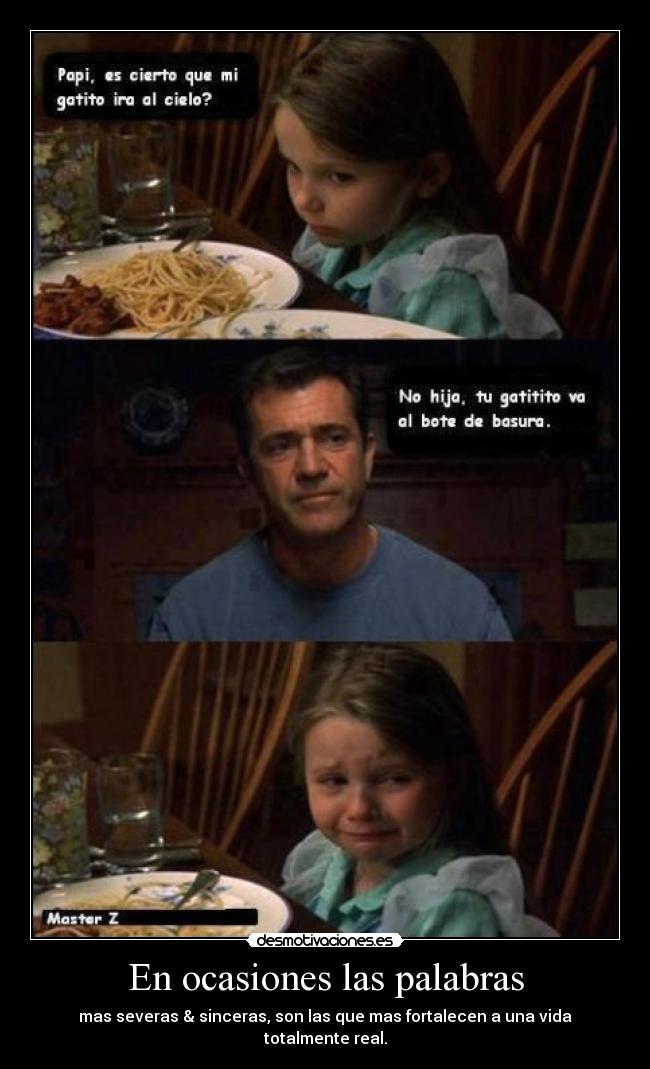 En ocasiones las palabras - mas severas & sinceras, son las que mas fortalecen a una vida totalmente real.