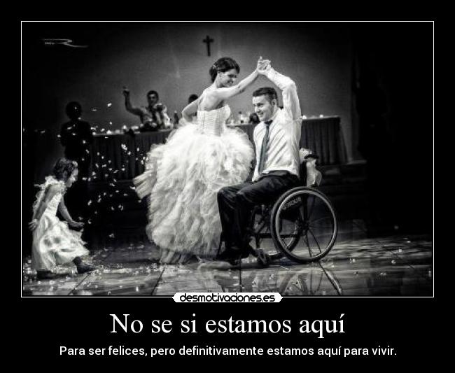 No se si estamos aquí - Para ser felices, pero definitivamente estamos aquí para vivir.