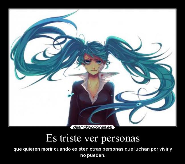 Es triste ver personas - que quieren morir cuando existen otras personas que luchan por vivir y no pueden.