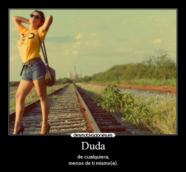 Duda - de cualquiera,
menos de ti mismo(a).
