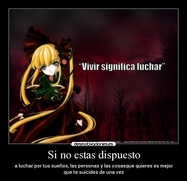 Si no estas dispuesto - a luchar por tus sueños, las personas y las cosasque quieres es mejor
que te suicides de una vez