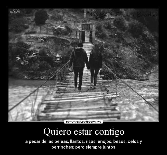 Quiero estar contigo - a pesar de las peleas, llantos, risas, enojos, besos, celos y
berrinches; pero siempre juntos.