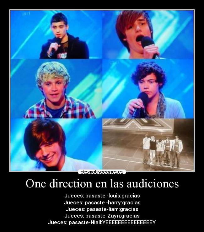 One direction en las audiciones - Jueces: pasaste -louis:gracias
Jueces: pasaste -harry:gracias
Jueces: pasaste-liam:gracias
Jueces: pasaste-Zayn:gracias
Jueces: pasaste-Niall:YEEEEEEEEEEEEEEEY