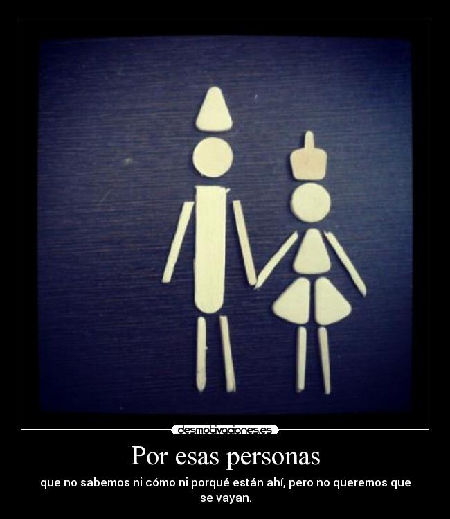 Por esas personas - que no sabemos ni cómo ni porqué están ahí, pero no queremos que se vayan.