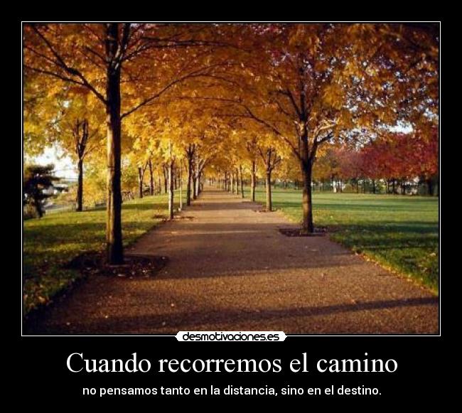 Cuando recorremos el camino - no pensamos tanto en la distancia, sino en el destino.