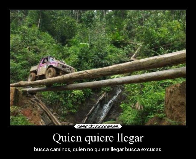 Quien quiere llegar - busca caminos, quien no quiere llegar busca excusas.