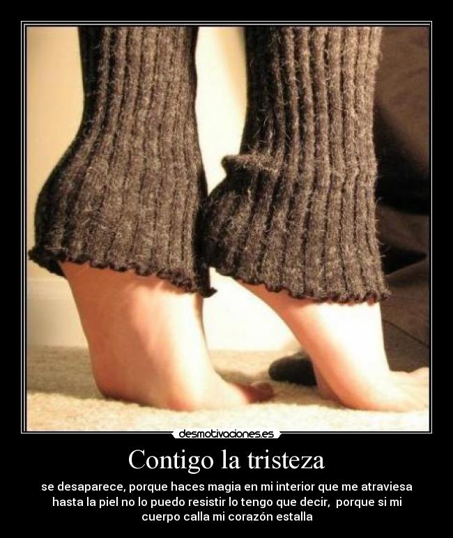 Contigo la tristeza - se desaparece, porque haces magia en mi interior que me atraviesa
hasta la piel no lo puedo resistir lo tengo que decir,  porque si mi
cuerpo calla mi corazón estalla