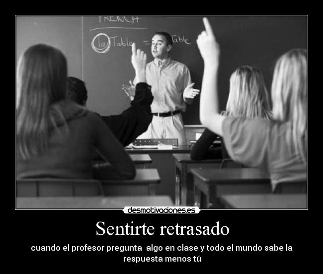 Sentirte retrasado - cuando el profesor pregunta  algo en clase y todo el mundo sabe la
respuesta menos tú