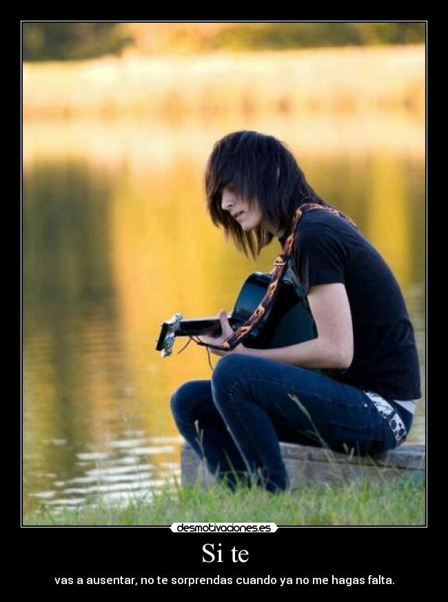 Si te - vas a ausentar, no te sorprendas cuando ya no me hagas falta.