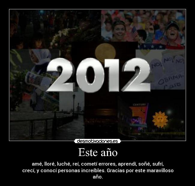 Este año - amé, lloré, luché, reí, cometí errores, aprendí, soñé, sufrí,
crecí, y conocí personas increíbles. Gracias por este maravilloso
año.