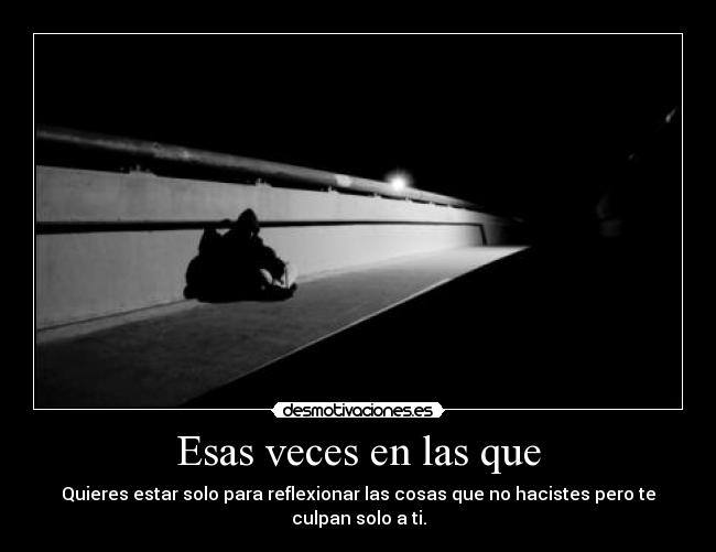Esas veces en las que - Quieres estar solo para reflexionar las cosas que no hacistes pero te culpan solo a ti.