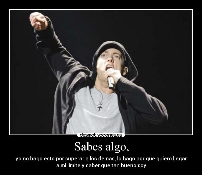 Sabes algo, - yo no hago esto por superar a los demas, lo hago por que quiero llegar
a mi limite y saber que tan bueno soy