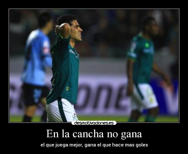 En la cancha no gana - el que juega mejor, gana el que hace mas goles