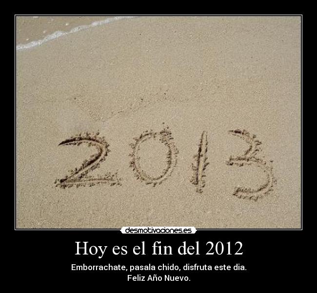 Hoy es el fin del 2012 - Emborrachate, pasala chido, disfruta este dia.
Feliz Año Nuevo.