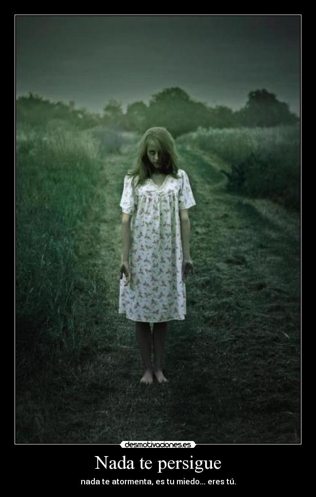 Nada te persigue - nada te atormenta, es tu miedo... eres tú.