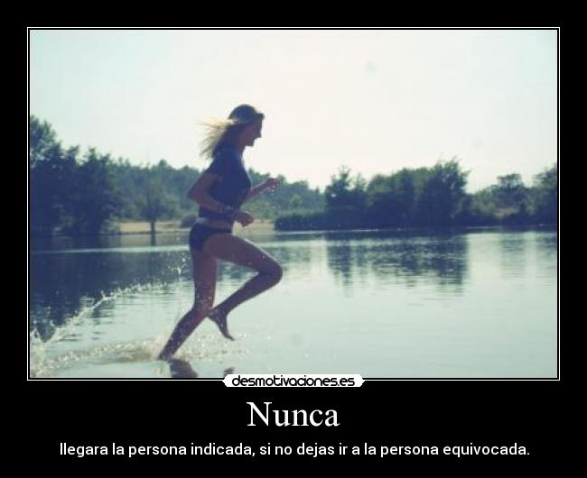 Nunca - llegara la persona indicada, si no dejas ir a la persona equivocada.