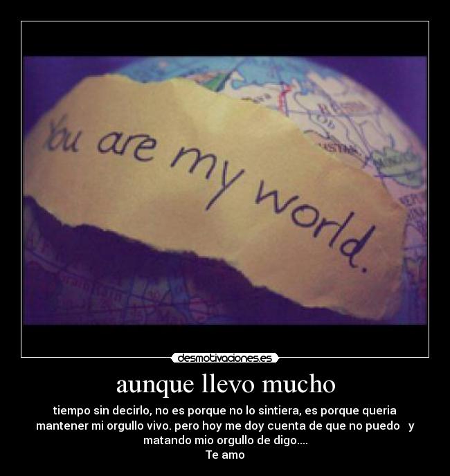 aunque llevo mucho - tiempo sin decirlo, no es porque no lo sintiera, es porque queria
mantener mi orgullo vivo. pero hoy me doy cuenta de que no puedo y
matando mio orgullo de digo....
Te amo