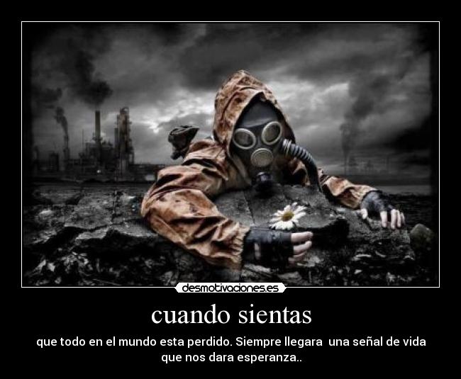cuando sientas - que todo en el mundo esta perdido. Siempre llegara una señal de vida
que nos dara esperanza..