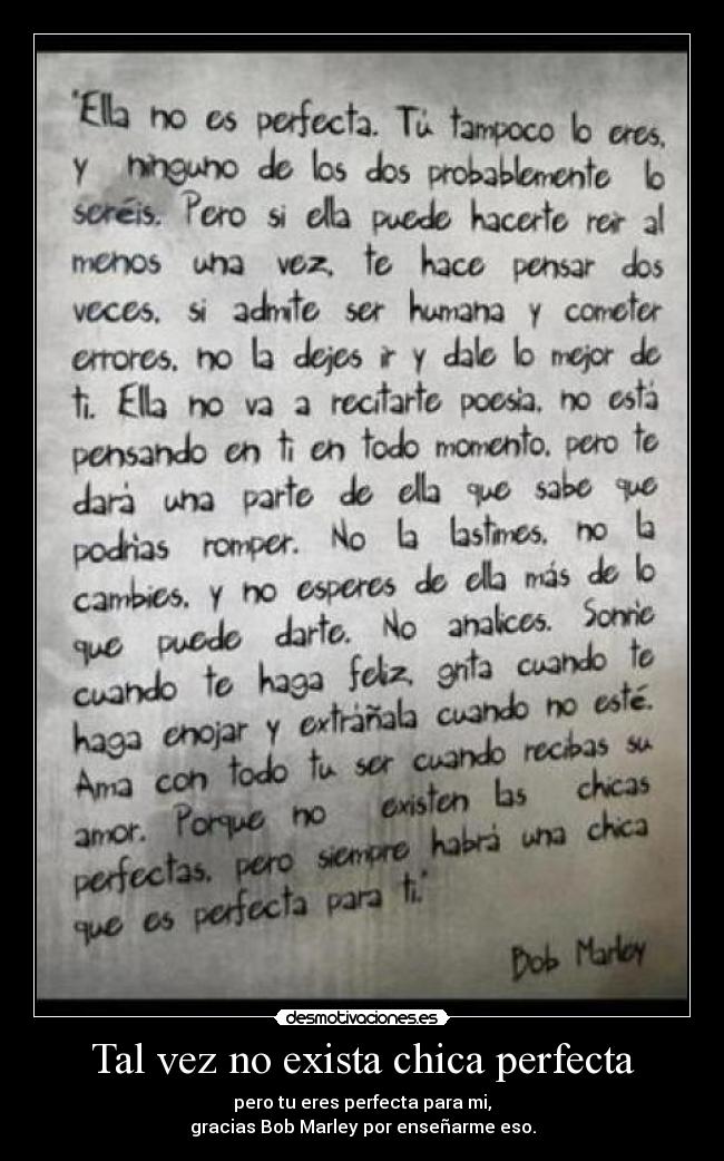 Tal vez no exista chica perfecta - pero tu eres perfecta para mi,
gracias Bob Marley por enseñarme eso.
