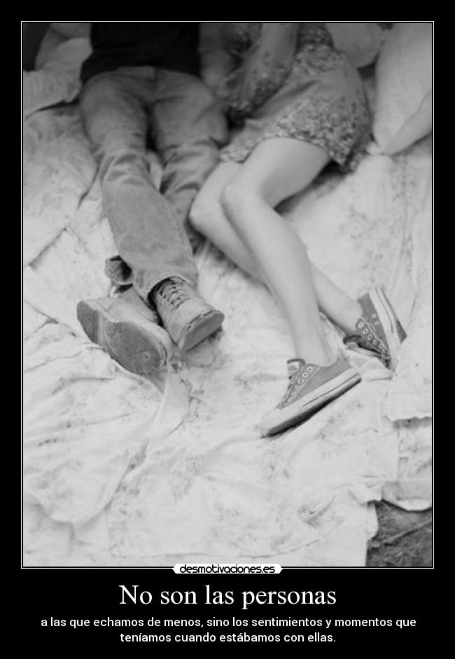 No son las personas - a las que echamos de menos, sino los sentimientos y momentos que
teníamos cuando estábamos con ellas.