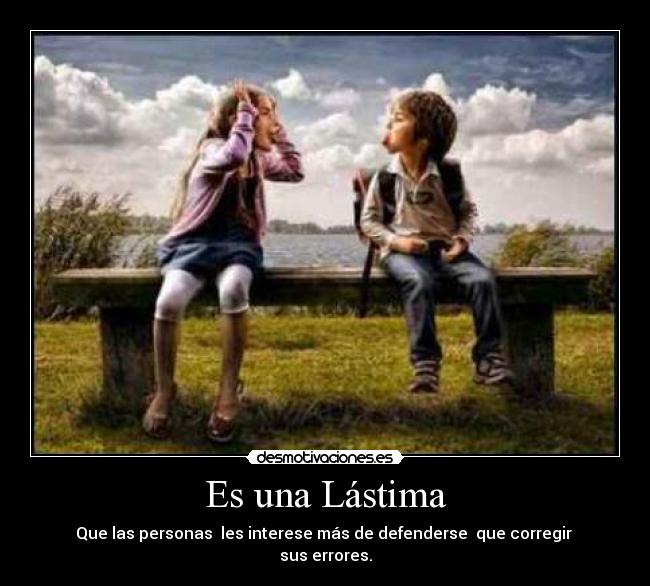Es una Lástima - Que las personas les interese más de defenderse que corregir
sus errores.