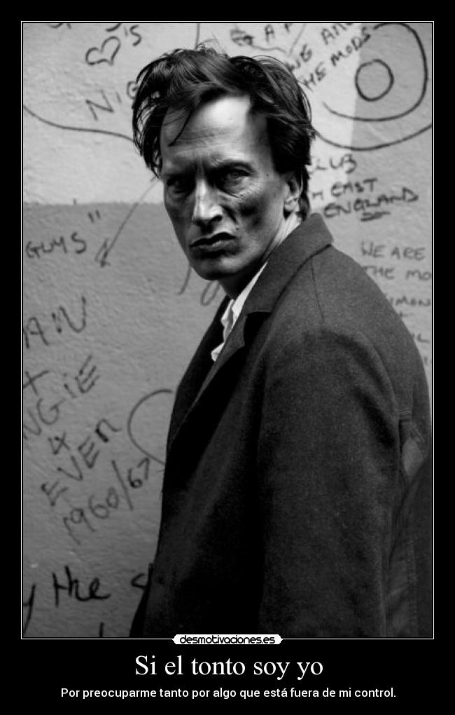 Si el tonto soy yo - Por preocuparme tanto por algo que está fuera de mi control.