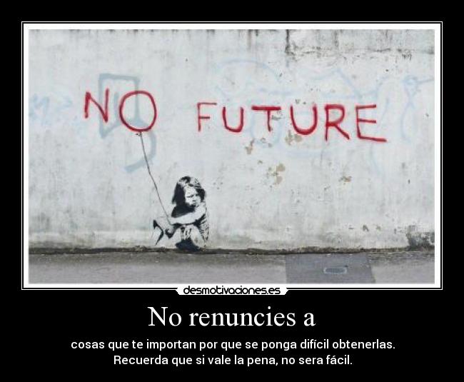 No renuncies a - cosas que te importan por que se ponga difícil obtenerlas.
Recuerda que si vale la pena, no sera fácil.