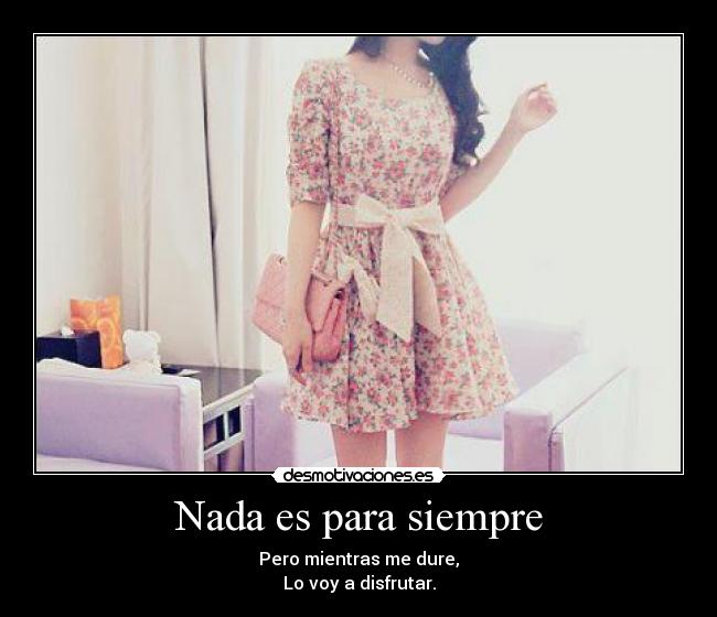 Nada es para siempre - Pero mientras me dure,
Lo voy a disfrutar.