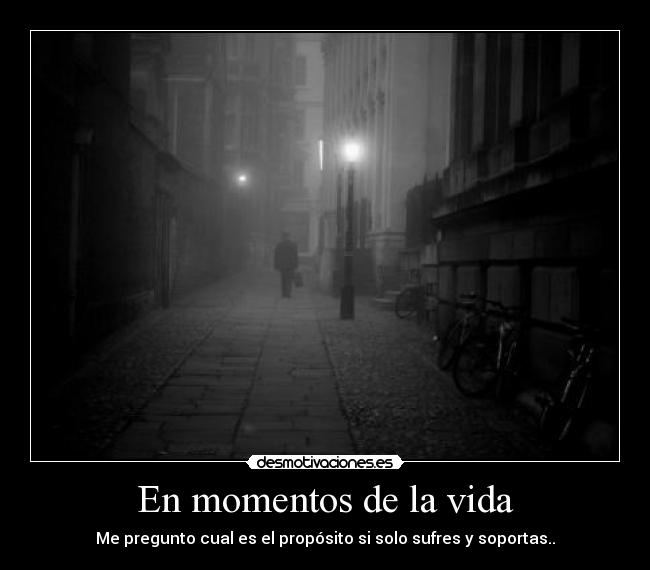 En momentos de la vida - Me pregunto cual es el propósito si solo sufres y soportas..