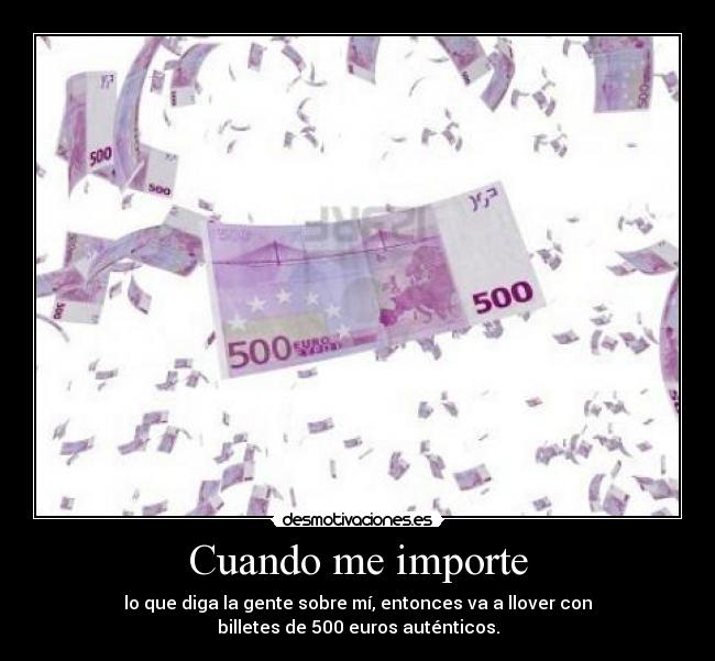 Cuando me importe - lo que diga la gente sobre mí, entonces va a llover con
billetes de 500 euros auténticos.