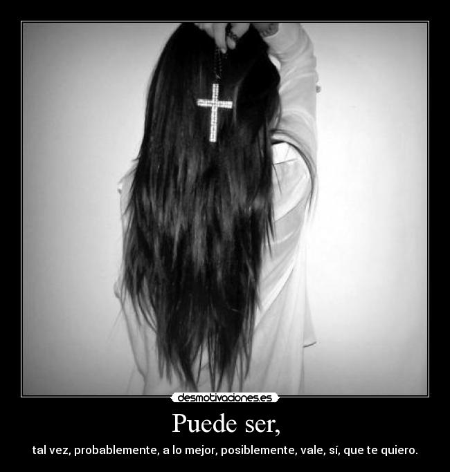 Puede ser, - tal vez, probablemente, a lo mejor, posiblemente, vale, sí, que te quiero.