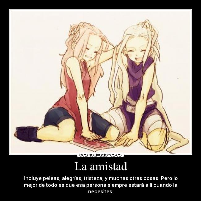 La amistad - Incluye peleas, alegrías, tristeza, y muchas otras cosas. Pero lo
mejor de todo es que esa persona siempre estará allí cuando la
necesites.
