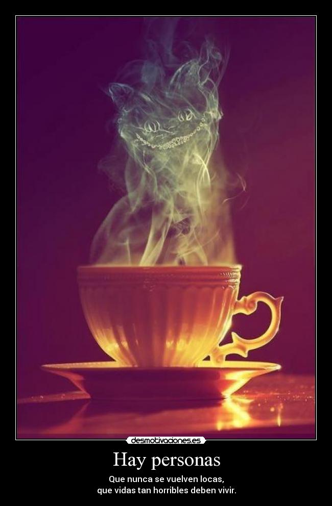 Hay personas - Que nunca se vuelven locas,
que vidas tan horribles deben vivir.
