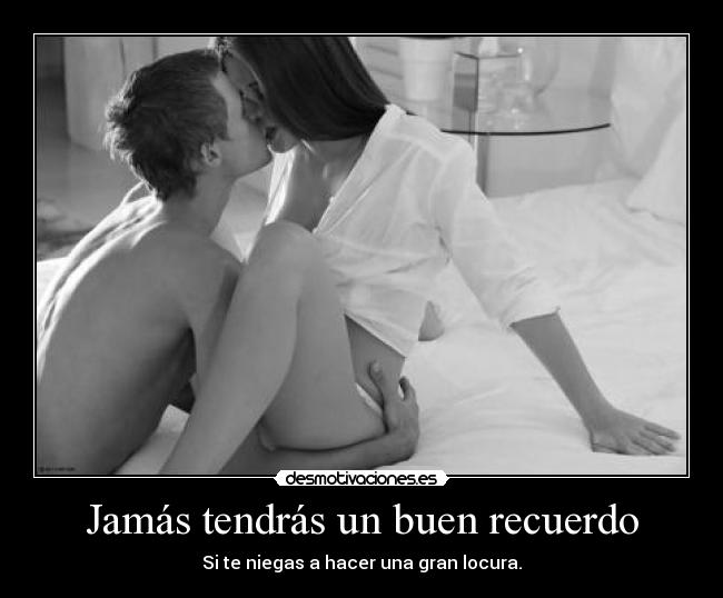 Jamás tendrás un buen recuerdo - Si te niegas a hacer una gran locura.