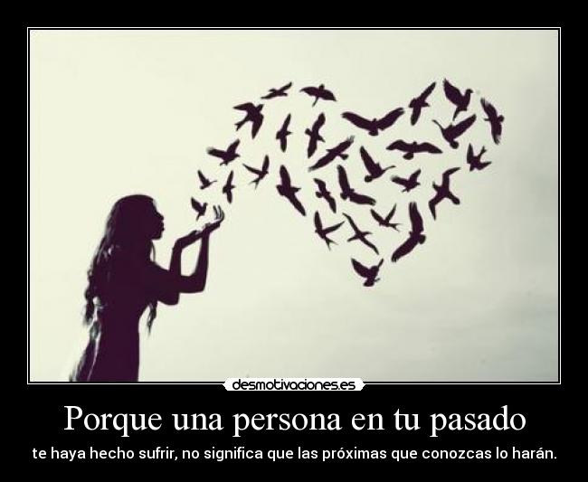 Porque una persona en tu pasado - te haya hecho sufrir, no significa que las próximas que conozcas lo harán.