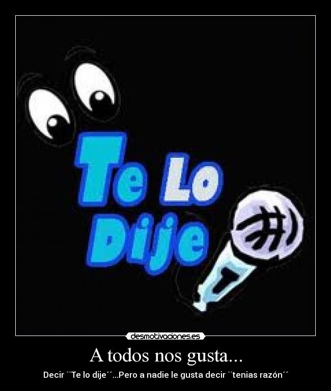 A todos nos gusta... - Decir ``Te lo dije´´...Pero a nadie le gusta decir ``tenias razón´´