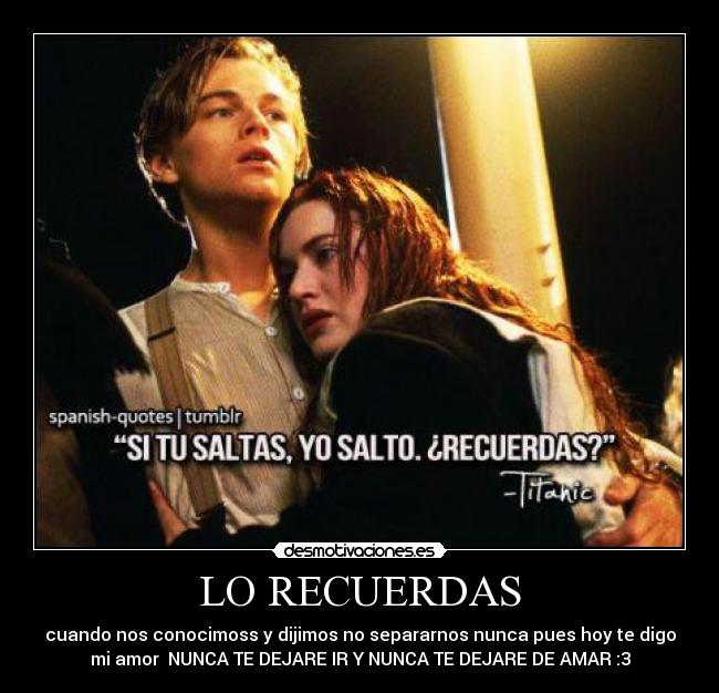 LO RECUERDAS - cuando nos conocimoss y dijimos no separarnos nunca pues hoy te digo
mi amor  NUNCA TE DEJARE IR Y NUNCA TE DEJARE DE AMAR :3