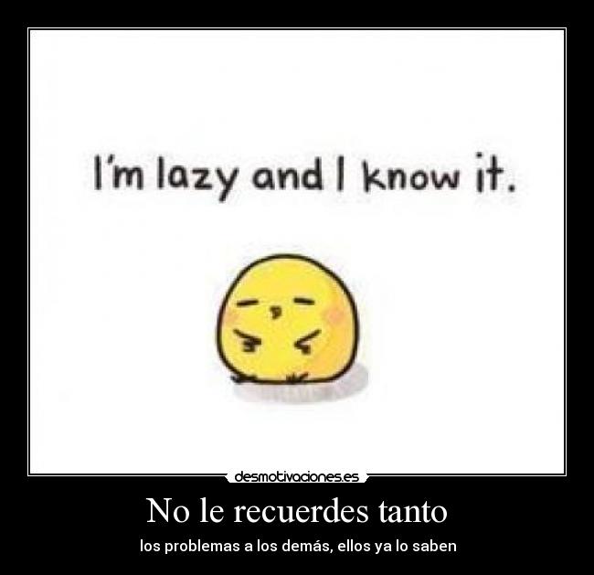 No le recuerdes tanto - los problemas a los demás, ellos ya lo saben