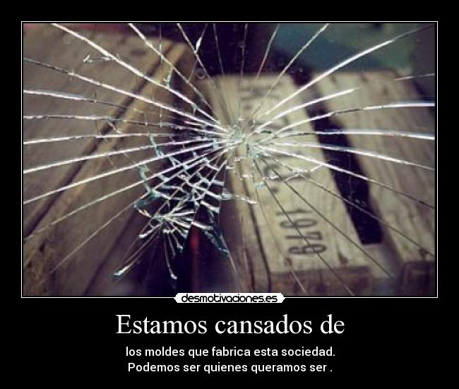 Estamos cansados de - los moldes que fabrica esta sociedad.
Podemos ser quienes queramos ser .