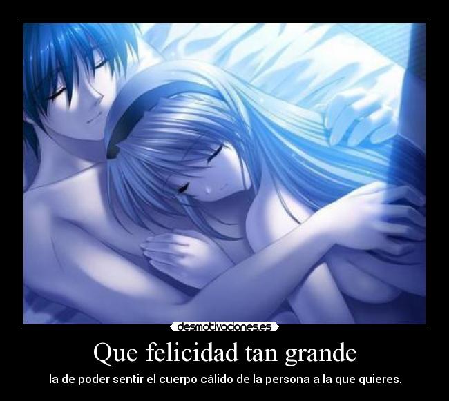 Que felicidad tan grande - la de poder sentir el cuerpo cálido de la persona a la que quieres.