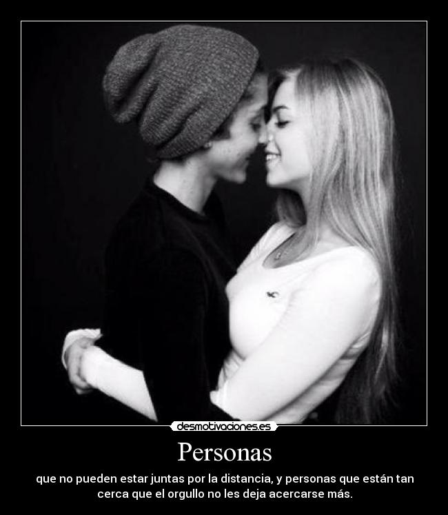 Personas - que no pueden estar juntas por la distancia, y personas que están tan
cerca que el orgullo no les deja acercarse más.