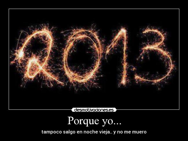 Porque yo... - tampoco salgo en noche vieja.. y no me muero