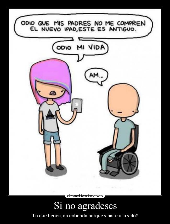 Si no agradeses - Lo que tienes, no entiendo porque viniste a la vida?