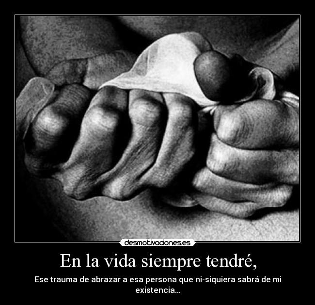 En la vida siempre tendré, - Ese trauma de abrazar a esa persona que ni-siquiera sabrá de mi existencia...