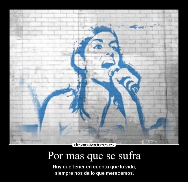 Por mas que se sufra - Hay que tener en cuenta que la vida,
siempre nos da lo que merecemos.
