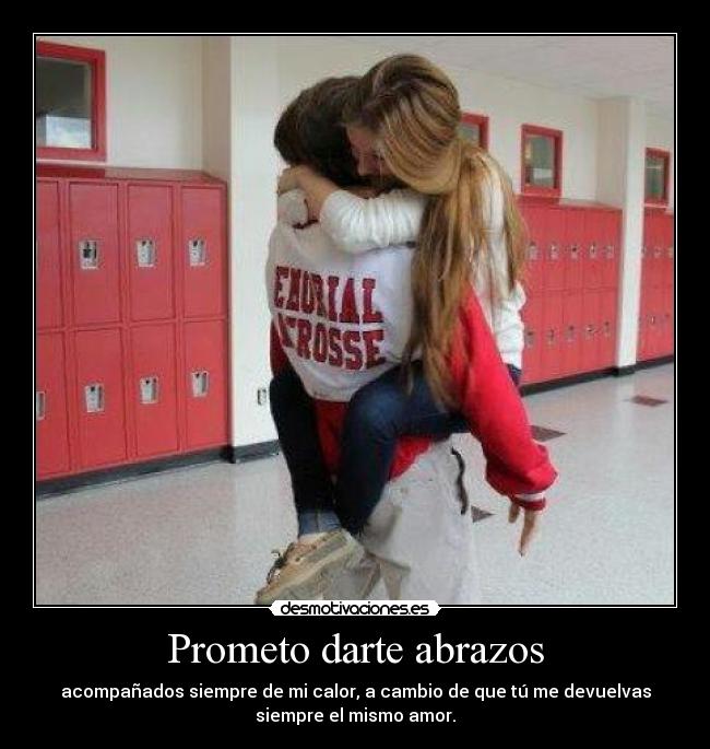 Prometo darte abrazos - acompañados siempre de mi calor, a cambio de que tú me devuelvas
siempre el mismo amor.