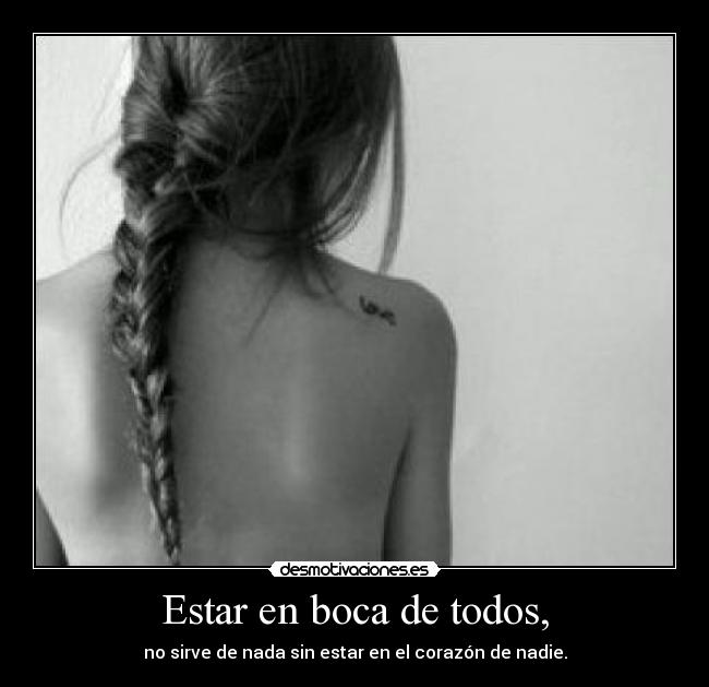 Estar en boca de todos, - no sirve de nada sin estar en el corazón de nadie.