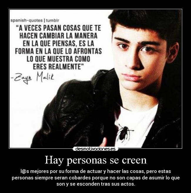 Hay personas se creen - l@s mejores por su forma de actuar y hacer las cosas, pero estas
personas siempre seran cobardes porque no son capas de asumir lo que
son y se esconden tras sus actos.