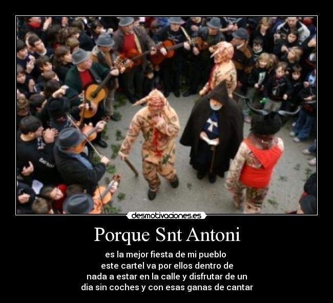 Porque Snt Antoni - es la mejor fiesta de mi pueblo
este cartel va por ellos dentro de
nada a estar en la calle y disfrutar de un
dia sin coches y con esas ganas de cantar