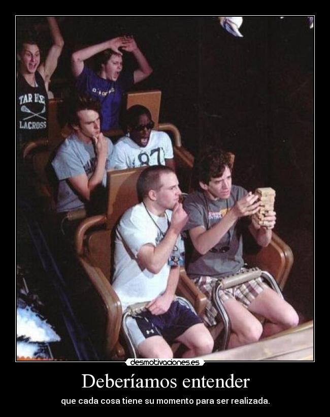 Deberíamos entender - que cada cosa tiene su momento para ser realizada.